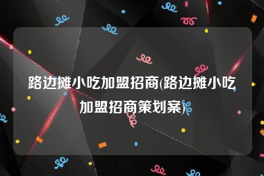 路边摊小吃加盟招商(路边摊小吃加盟招商策划案)