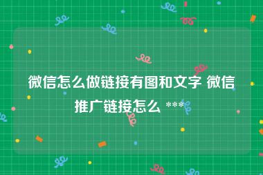 微信怎么做链接有图和文字 微信推广链接怎么 *** 