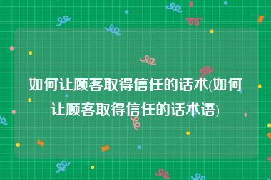 如何让顾客取得信任的话术(如何让顾客取得信任的话术语)