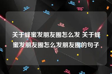 关于蜂蜜发朋友圈怎么发 关于蜂蜜发朋友圈怎么发朋友圈的句子