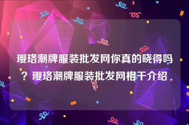 璎珞潮牌服装批发网你真的晓得吗？璎珞潮牌服装批发网相干介绍