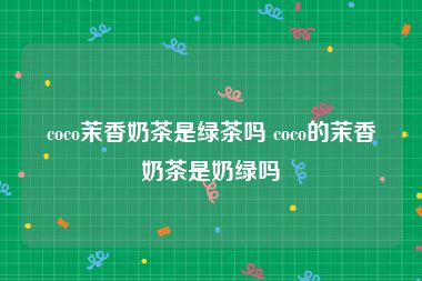 coco茉香奶茶是绿茶吗 coco的茉香奶茶是奶绿吗