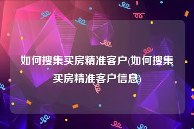 如何搜集买房精准客户(如何搜集买房精准客户信息)