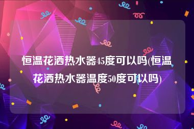 恒温花洒热水器45度可以吗(恒温花洒热水器温度50度可以吗)