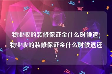 物业收的装修保证金什么时候退(物业收的装修保证金什么时候退还)