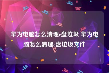 华为电脑怎么清理c盘垃圾 华为电脑怎么清理c盘垃圾文件