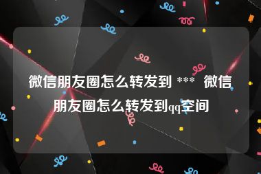 微信朋友圈怎么转发到 ***  微信朋友圈怎么转发到qq空间