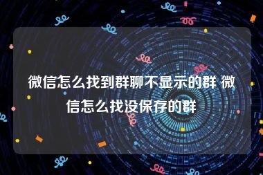 微信怎么找到群聊不显示的群 微信怎么找没保存的群