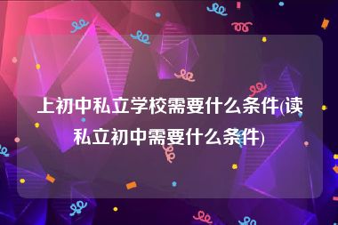 上初中私立学校需要什么条件(读私立初中需要什么条件)