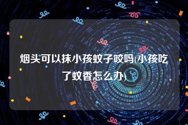 烟头可以抹小孩蚊子咬吗(小孩吃了蚊香怎么办)