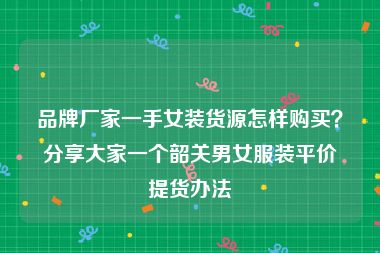 品牌厂家一手女装货源怎样购买？分享大家一个韶关男女服装平价提货办法