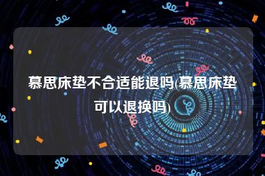 慕思床垫不合适能退吗(慕思床垫可以退换吗)