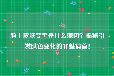 脸上皮肤变黑是什么原因？揭秘引发肤色变化的罪魁祸首！