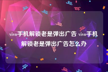 vivo手机解锁老是弹出广告 vivo手机解锁老是弹出广告怎么办