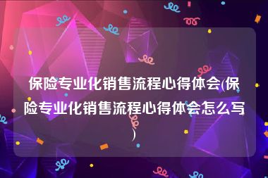 保险专业化销售流程心得体会(保险专业化销售流程心得体会怎么写)