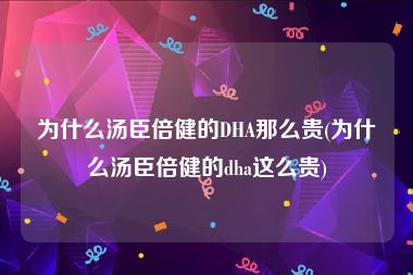 为什么汤臣倍健的DHA那么贵(为什么汤臣倍健的dha这么贵)