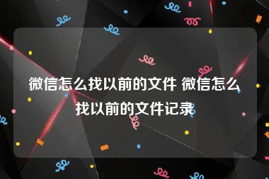 微信怎么找以前的文件 微信怎么找以前的文件记录