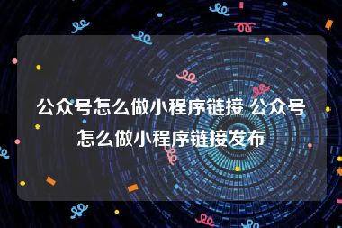 公众号怎么做小程序链接 公众号怎么做小程序链接发布