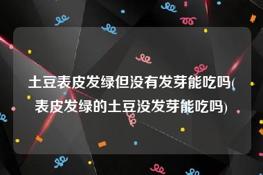 土豆表皮发绿但没有发芽能吃吗(表皮发绿的土豆没发芽能吃吗)