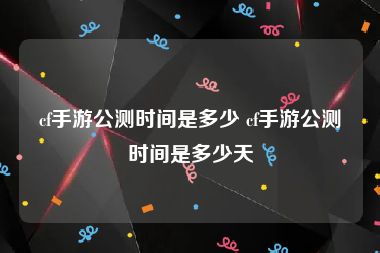 cf手游公测时间是多少 cf手游公测时间是多少天