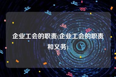 企业工会的职责(企业工会的职责和义务)