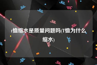 t恤缩水是质量问题吗(T恤为什么缩水)