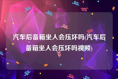 汽车后备箱坐人会压坏吗(汽车后备箱坐人会压坏吗视频)