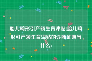 胎儿畸形引产领生育津贴(胎儿畸形引产领生育津贴的诊断证明写什么)