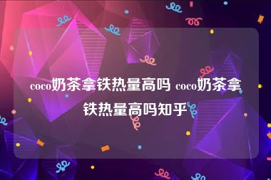 coco奶茶拿铁热量高吗 coco奶茶拿铁热量高吗知乎