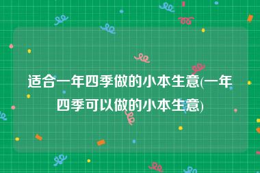 适合一年四季做的小本生意(一年四季可以做的小本生意)