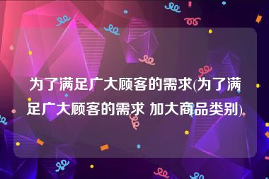 为了满足广大顾客的需求(为了满足广大顾客的需求 加大商品类别)