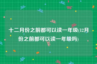 十二月份之前都可以读一年级(12月份之前都可以读一年级吗)