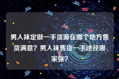 男人袜定做一手货源在哪个地方售货满意？男人袜售货一手途径哪家强？