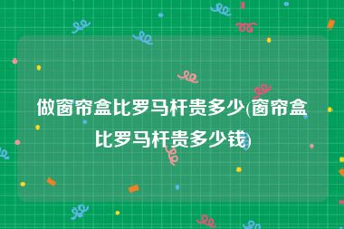 做窗帘盒比罗马杆贵多少(窗帘盒比罗马杆贵多少钱)