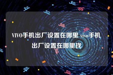 VIVO手机出厂设置在哪里 vivo手机出厂设置在哪里找