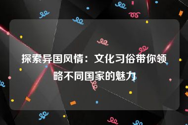 探索异国风情：文化习俗带你领略不同国家的魅力