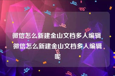 微信怎么新建金山文档多人编辑 微信怎么新建金山文档多人编辑呢