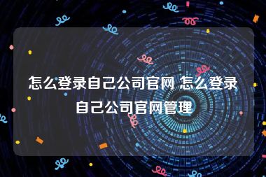 怎么登录自己公司官网 怎么登录自己公司官网管理