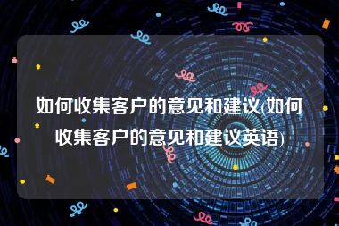 如何收集客户的意见和建议(如何收集客户的意见和建议英语)