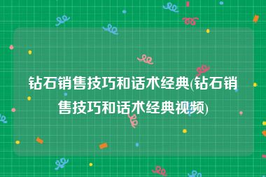 钻石销售技巧和话术经典(钻石销售技巧和话术经典视频)