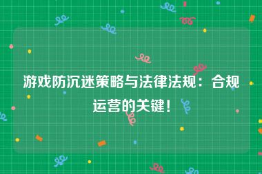 游戏防沉迷策略与法律法规：合规运营的关键！