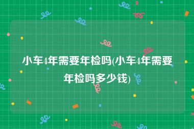 小车4年需要年检吗(小车4年需要年检吗多少钱)