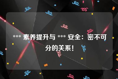  *** 素养提升与 *** 安全：密不可分的关系！