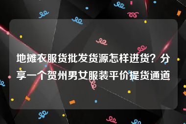 地摊衣服货批发货源怎样进货？分享一个贺州男女服装平价提货通道