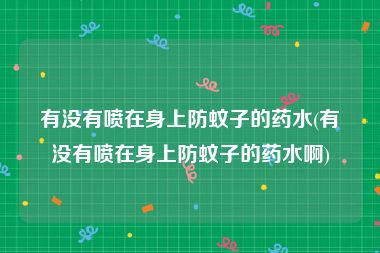 有没有喷在身上防蚊子的药水(有没有喷在身上防蚊子的药水啊)