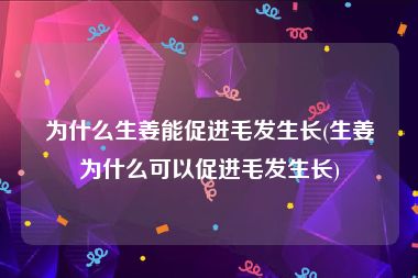 为什么生姜能促进毛发生长(生姜为什么可以促进毛发生长)