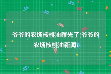 爷爷的农场核桃油曝光了(爷爷的农场核桃油新闻)