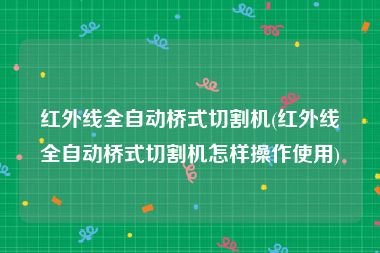 红外线全自动桥式切割机(红外线全自动桥式切割机怎样操作使用)