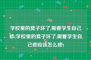 学校里的凳子坏了,需要学生自己修(学校里的凳子坏了,需要学生自己修应该怎么修)