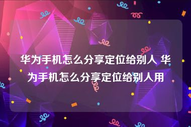 华为手机怎么分享定位给别人 华为手机怎么分享定位给别人用